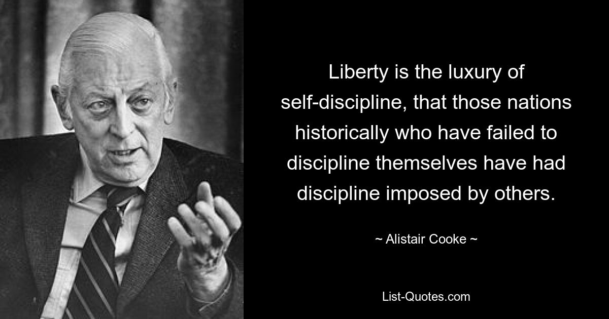 Liberty is the luxury of self-discipline, that those nations historically who have failed to discipline themselves have had discipline imposed by others. — © Alistair Cooke