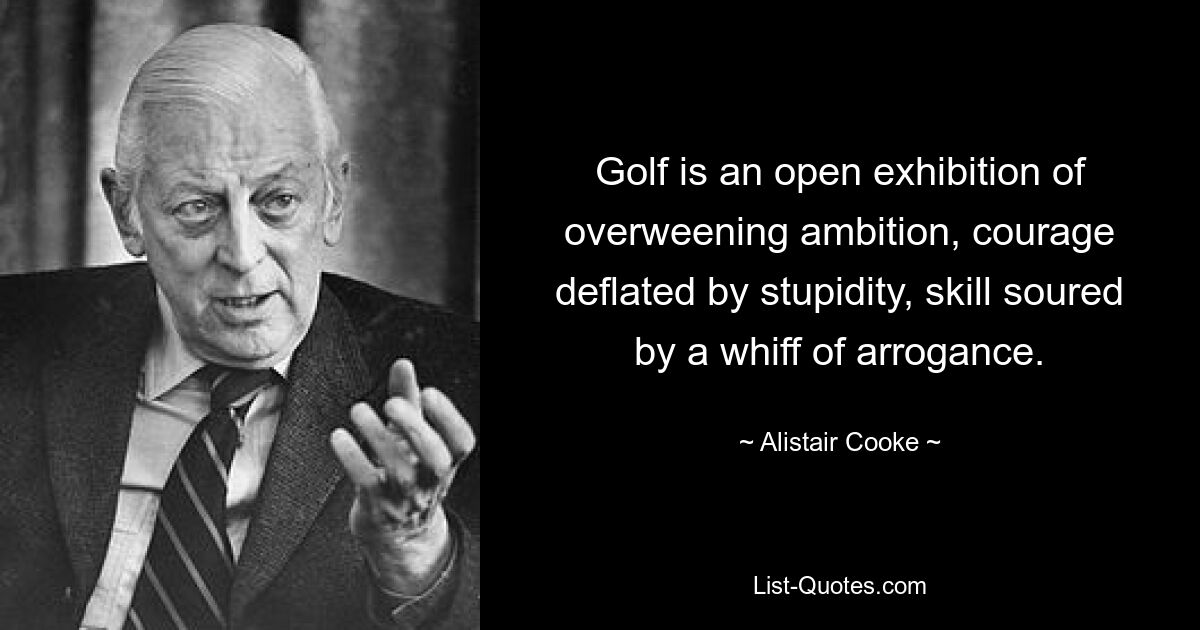 Golf is an open exhibition of overweening ambition, courage deflated by stupidity, skill soured by a whiff of arrogance. — © Alistair Cooke