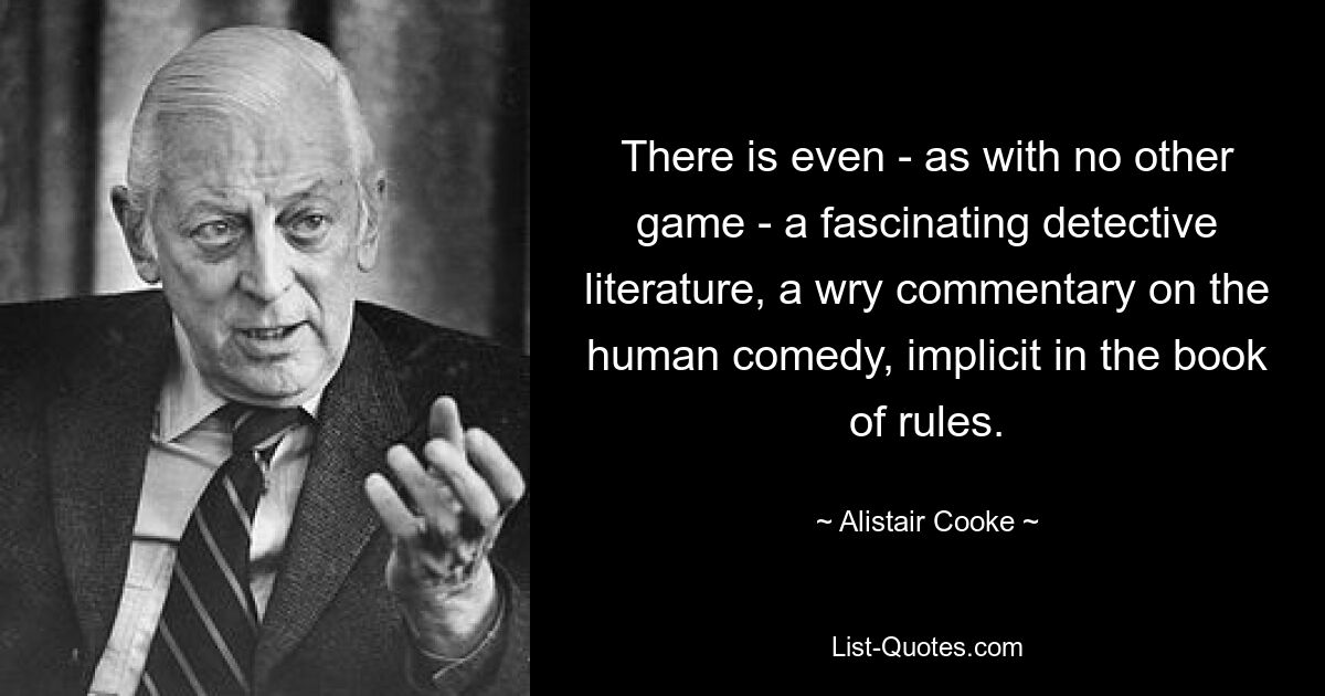 There is even - as with no other game - a fascinating detective literature, a wry commentary on the human comedy, implicit in the book of rules. — © Alistair Cooke