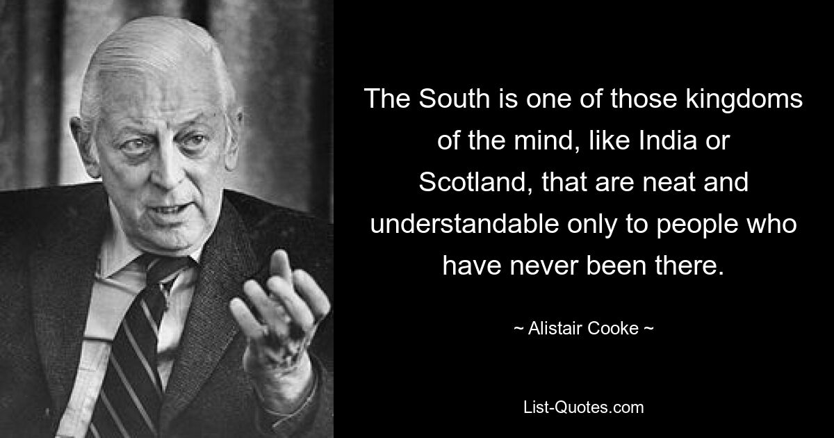 The South is one of those kingdoms of the mind, like India or Scotland, that are neat and understandable only to people who have never been there. — © Alistair Cooke