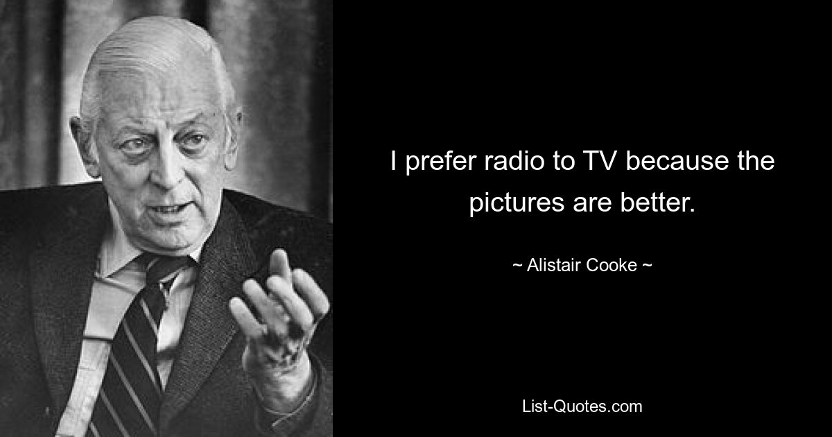 I prefer radio to TV because the pictures are better. — © Alistair Cooke