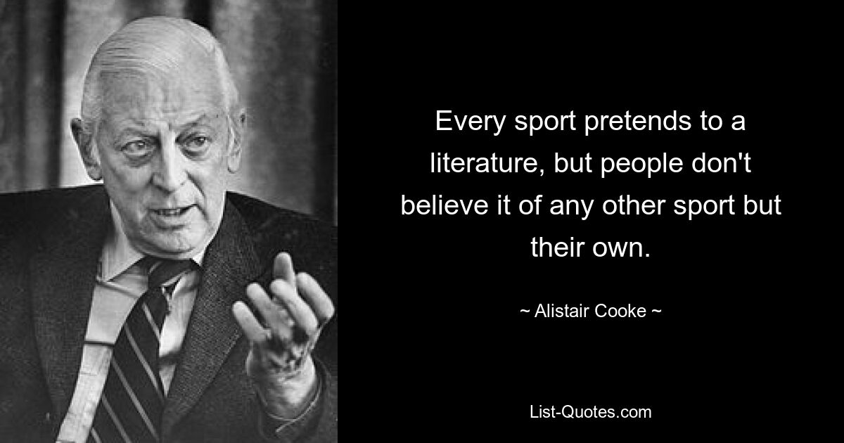 Every sport pretends to a literature, but people don't believe it of any other sport but their own. — © Alistair Cooke