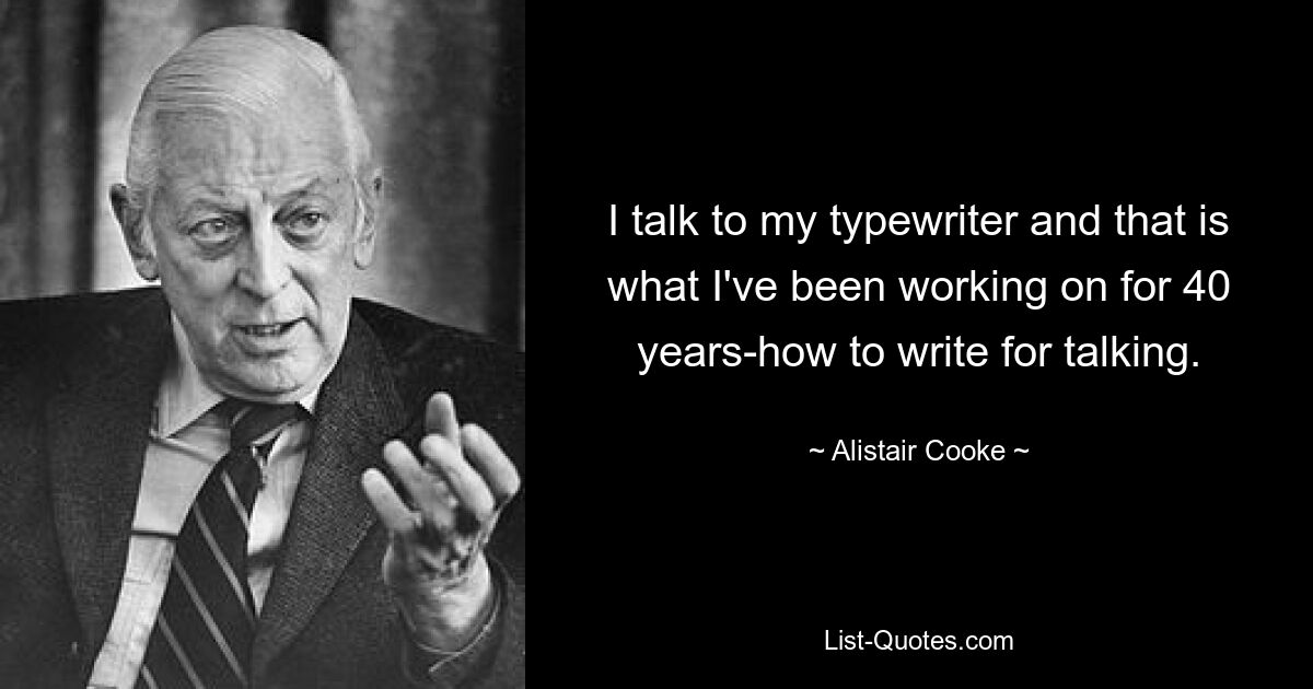 I talk to my typewriter and that is what I've been working on for 40 years-how to write for talking. — © Alistair Cooke