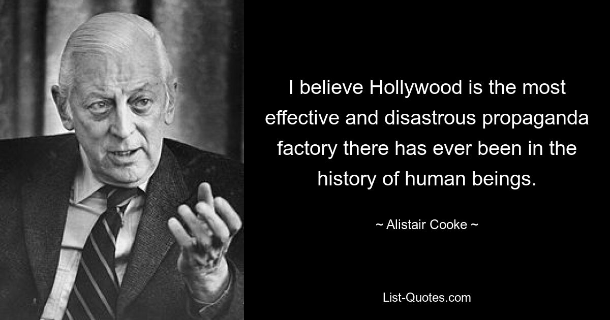 I believe Hollywood is the most effective and disastrous propaganda factory there has ever been in the history of human beings. — © Alistair Cooke