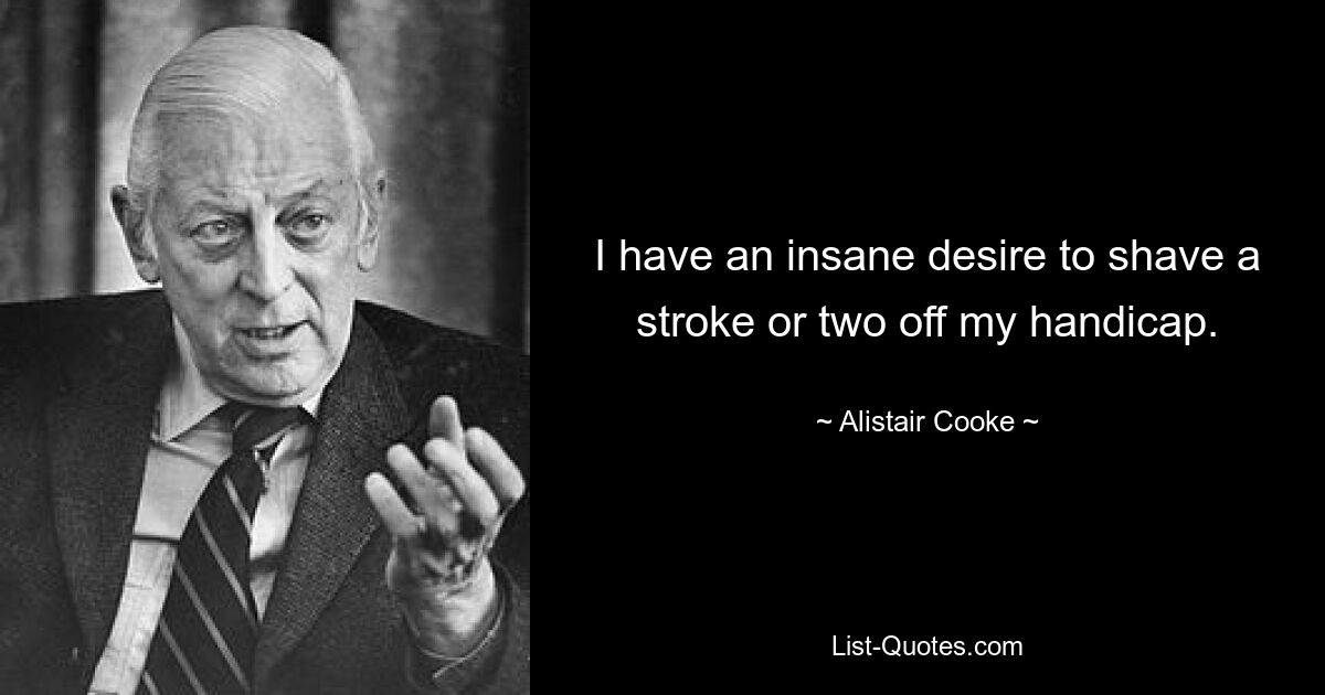 I have an insane desire to shave a stroke or two off my handicap. — © Alistair Cooke