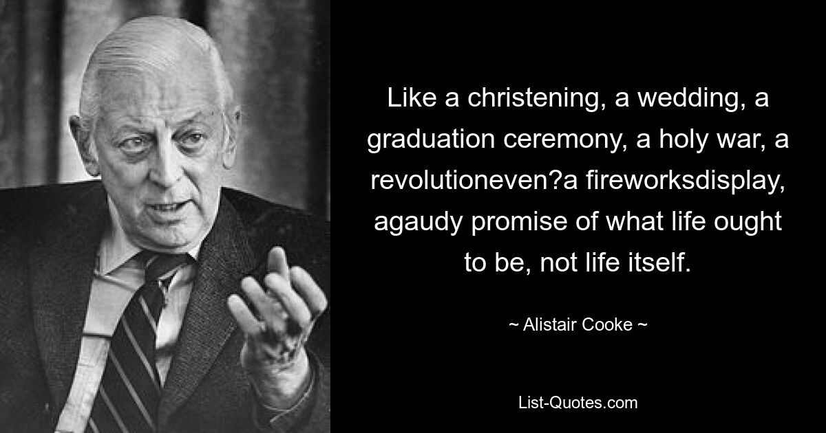 Like a christening, a wedding, a graduation ceremony, a holy war, a revolutioneven?a fireworksdisplay, agaudy promise of what life ought to be, not life itself. — © Alistair Cooke