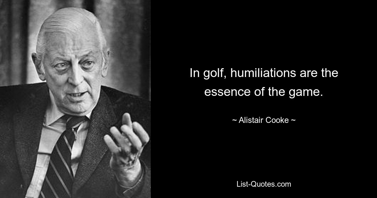 In golf, humiliations are the essence of the game. — © Alistair Cooke