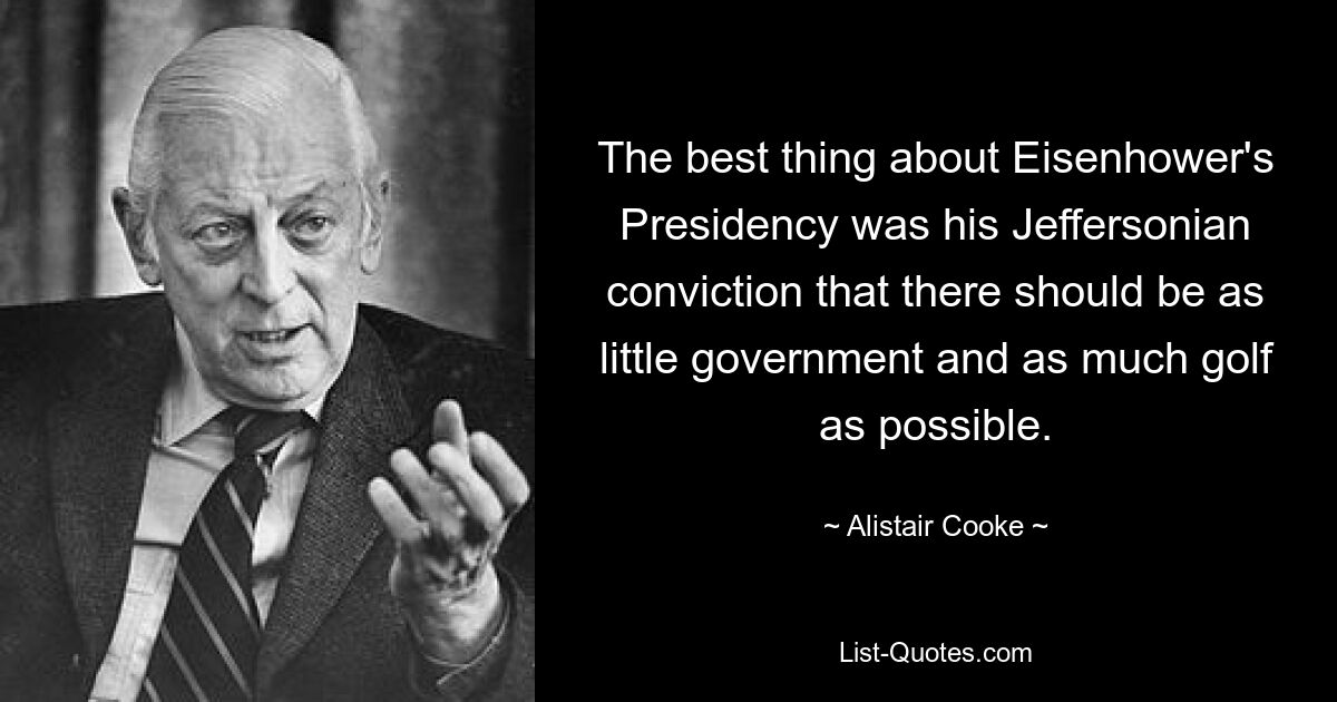 The best thing about Eisenhower's Presidency was his Jeffersonian conviction that there should be as little government and as much golf as possible. — © Alistair Cooke