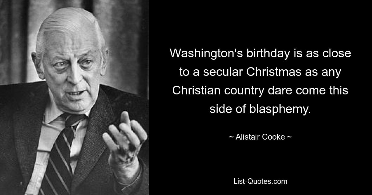 Washington's birthday is as close to a secular Christmas as any Christian country dare come this side of blasphemy. — © Alistair Cooke