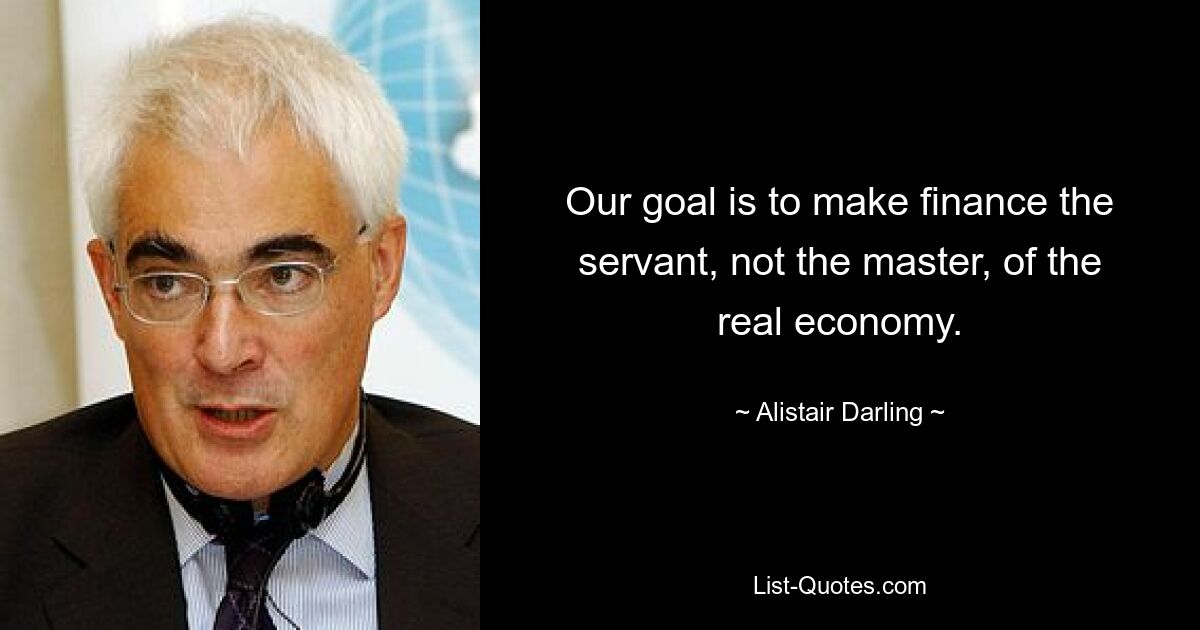 Our goal is to make finance the servant, not the master, of the real economy. — © Alistair Darling