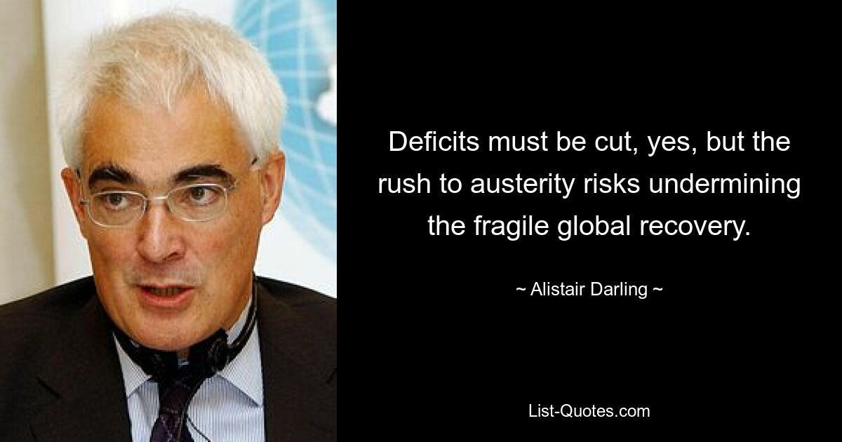 Deficits must be cut, yes, but the rush to austerity risks undermining the fragile global recovery. — © Alistair Darling