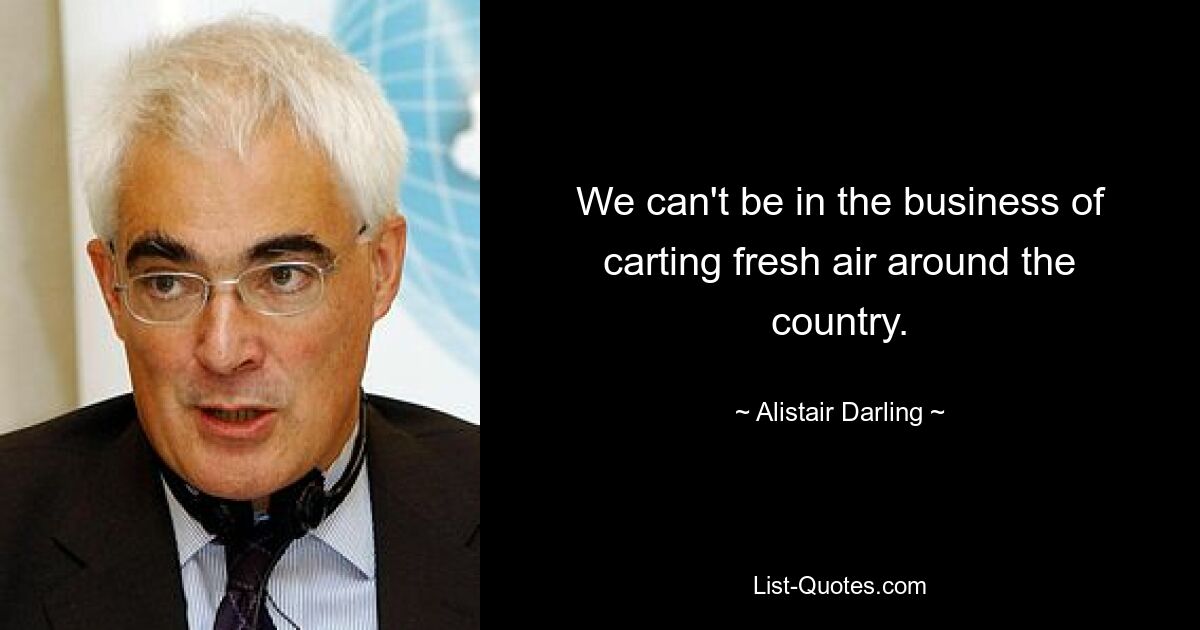 We can't be in the business of carting fresh air around the country. — © Alistair Darling