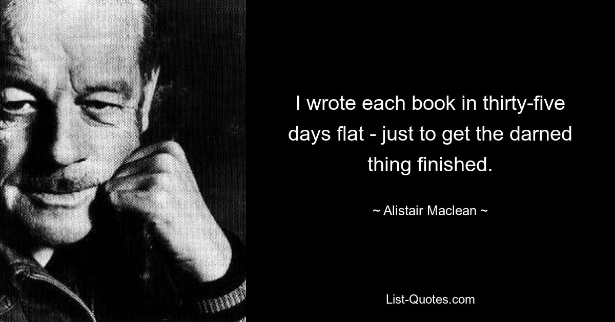 I wrote each book in thirty-five days flat - just to get the darned thing finished. — © Alistair Maclean