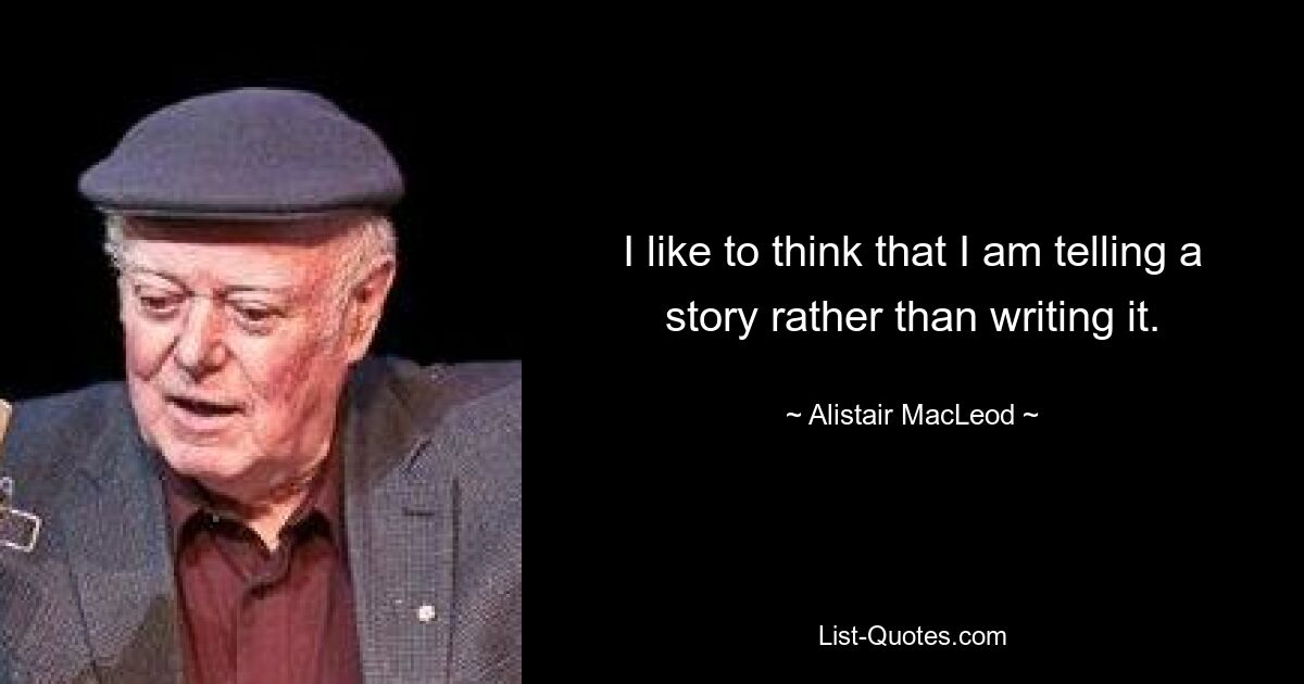 I like to think that I am telling a story rather than writing it. — © Alistair MacLeod