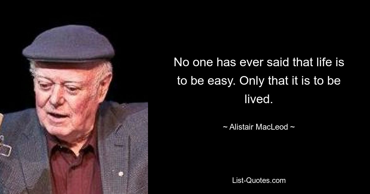 No one has ever said that life is to be easy. Only that it is to be lived. — © Alistair MacLeod