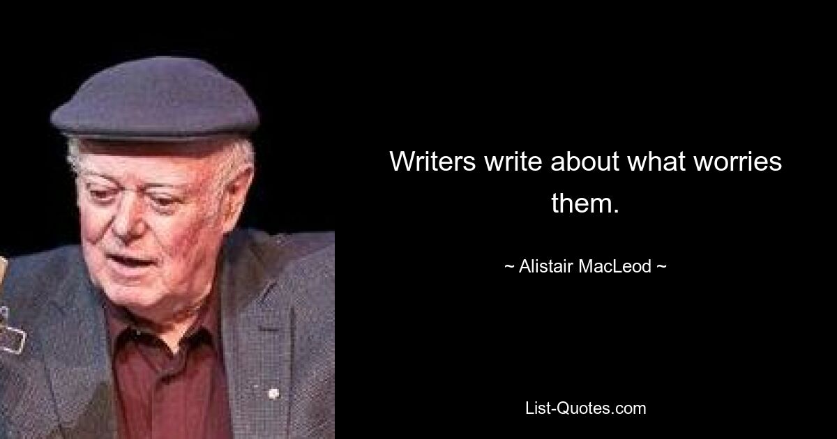 Writers write about what worries them. — © Alistair MacLeod