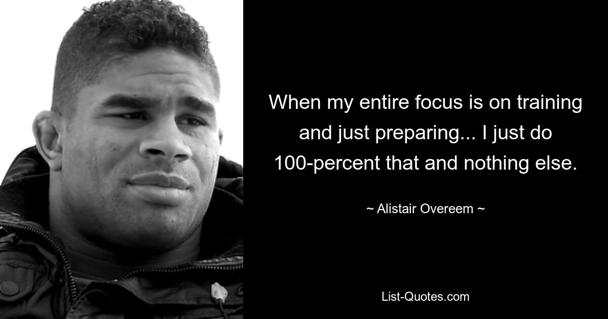 When my entire focus is on training and just preparing... I just do 100-percent that and nothing else. — © Alistair Overeem