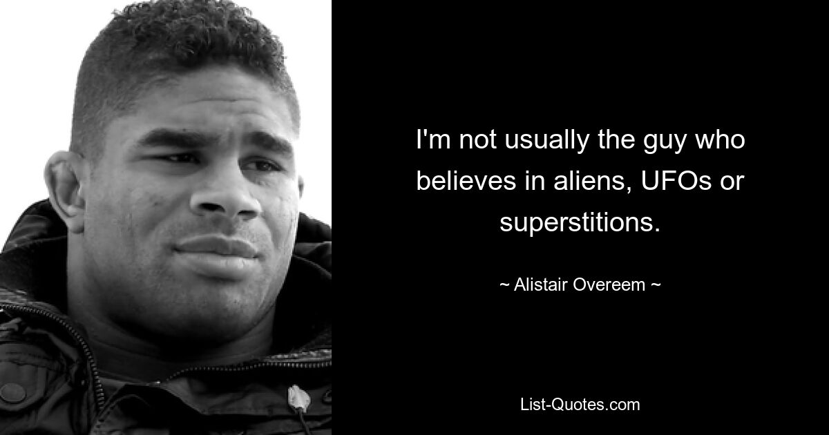 I'm not usually the guy who believes in aliens, UFOs or superstitions. — © Alistair Overeem