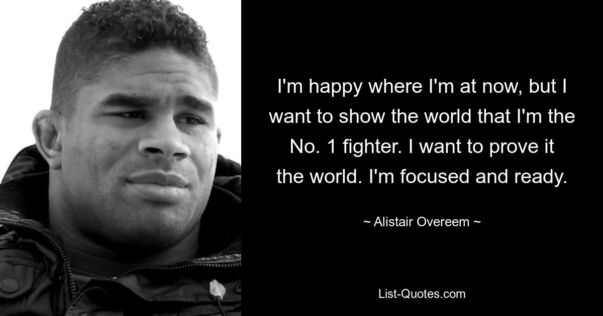 I'm happy where I'm at now, but I want to show the world that I'm the No. 1 fighter. I want to prove it the world. I'm focused and ready. — © Alistair Overeem