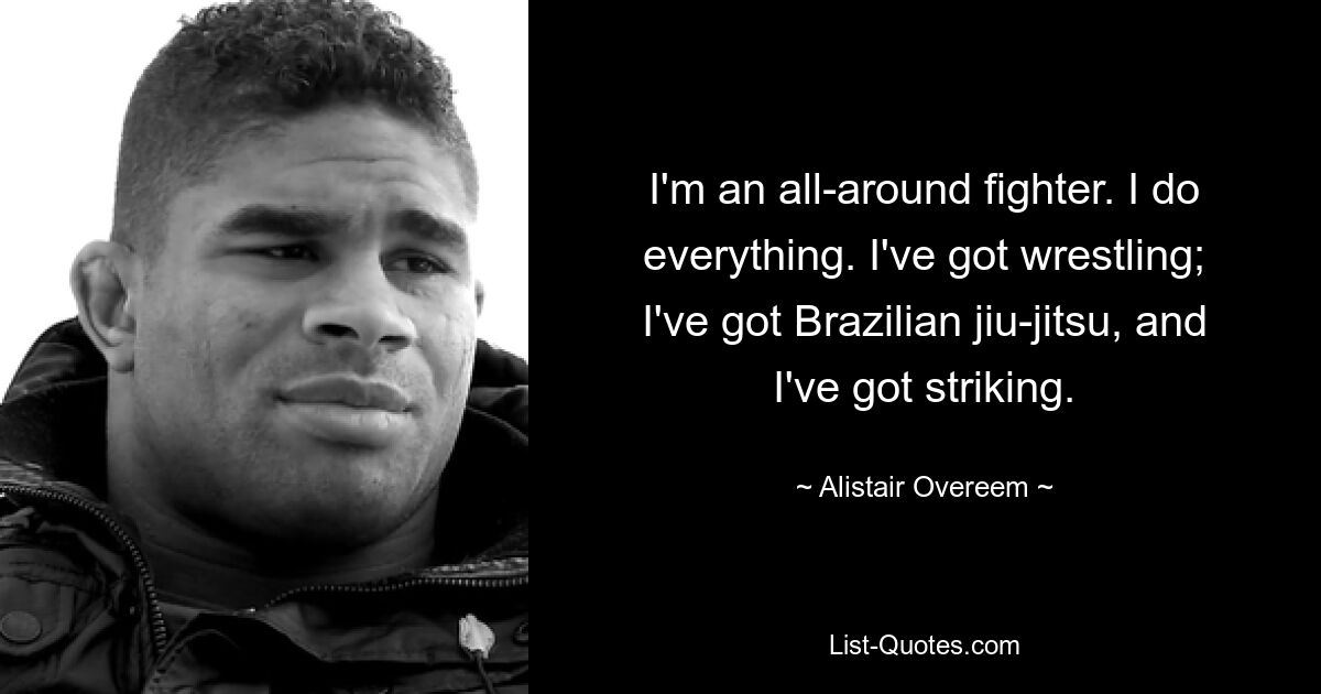 I'm an all-around fighter. I do everything. I've got wrestling; I've got Brazilian jiu-jitsu, and I've got striking. — © Alistair Overeem