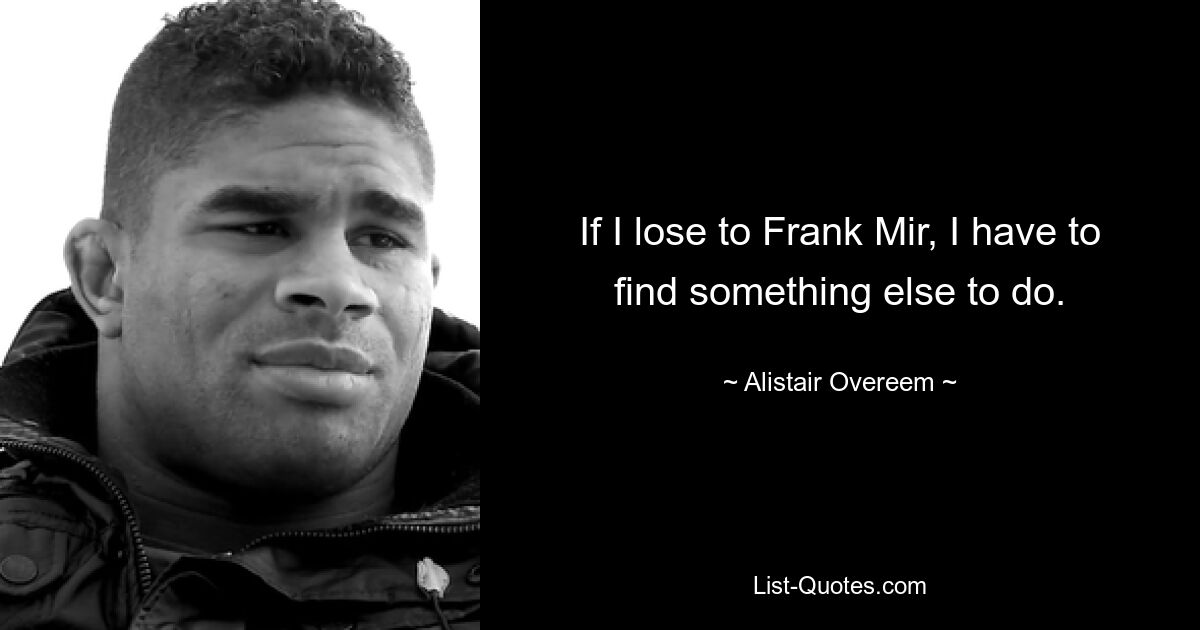 If I lose to Frank Mir, I have to find something else to do. — © Alistair Overeem