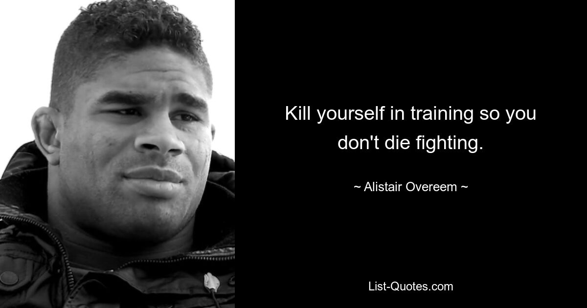 Kill yourself in training so you don't die fighting. — © Alistair Overeem