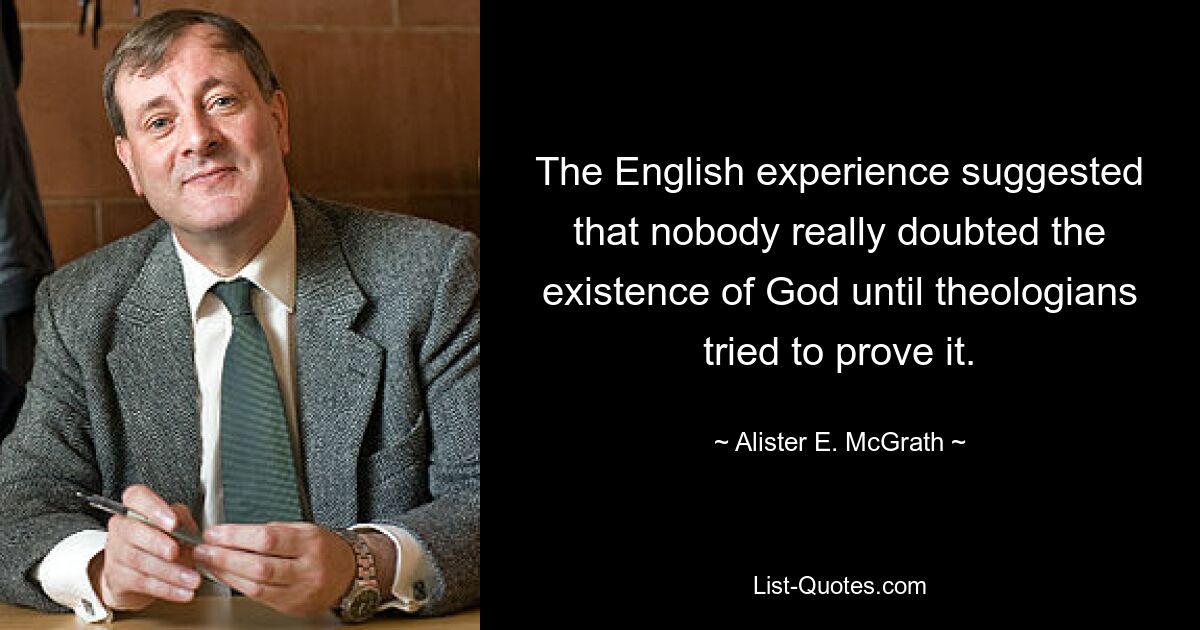 The English experience suggested that nobody really doubted the existence of God until theologians tried to prove it. — © Alister E. McGrath