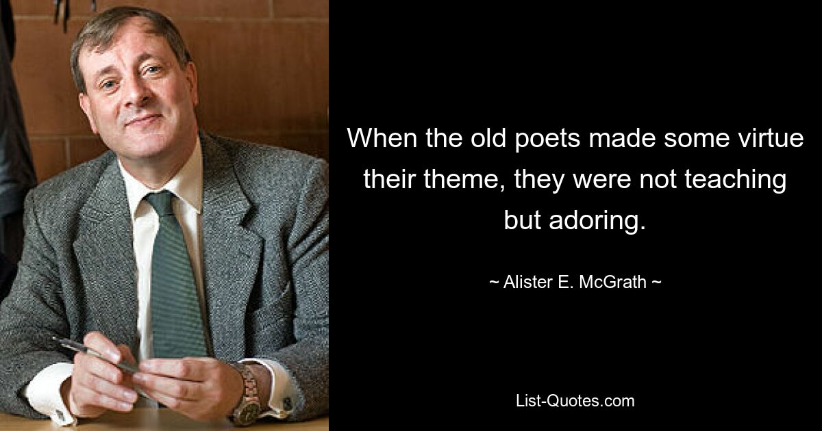 When the old poets made some virtue their theme, they were not teaching but adoring. — © Alister E. McGrath