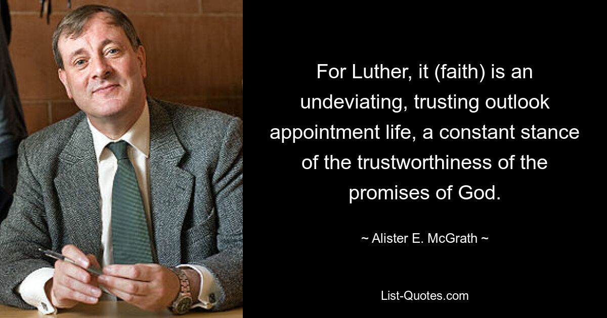 For Luther, it (faith) is an undeviating, trusting outlook appointment life, a constant stance of the trustworthiness of the promises of God. — © Alister E. McGrath