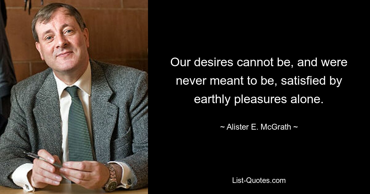 Our desires cannot be, and were never meant to be, satisfied by earthly pleasures alone. — © Alister E. McGrath