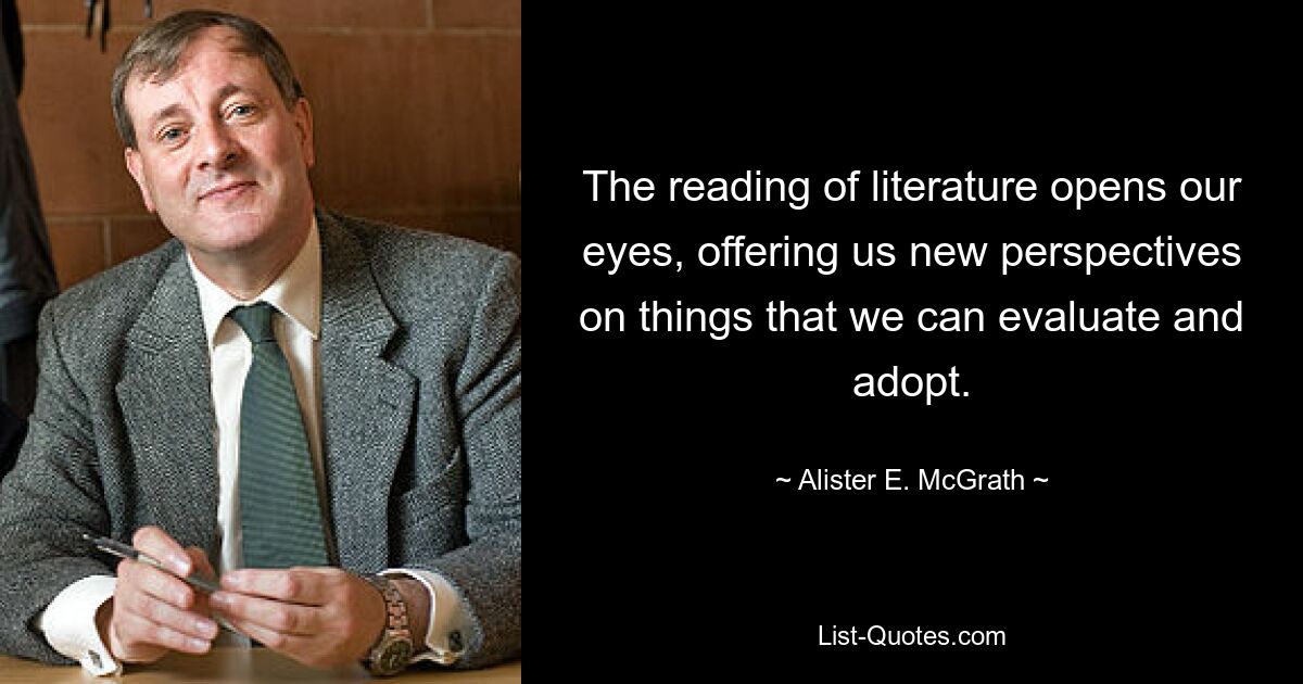 The reading of literature opens our eyes, offering us new perspectives on things that we can evaluate and adopt. — © Alister E. McGrath