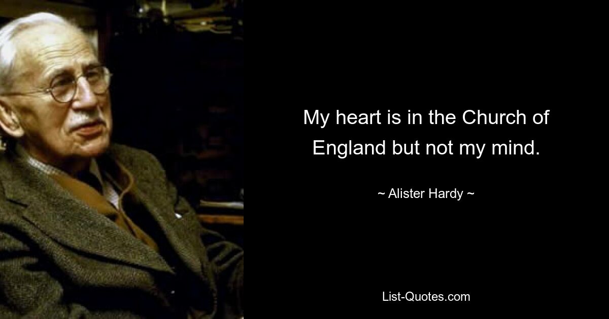 My heart is in the Church of England but not my mind. — © Alister Hardy