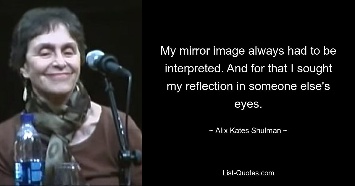 My mirror image always had to be interpreted. And for that I sought my reflection in someone else's eyes. — © Alix Kates Shulman