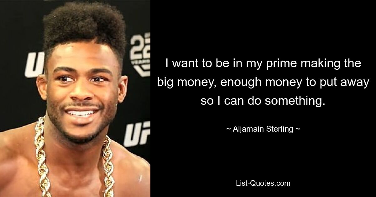 I want to be in my prime making the big money, enough money to put away so I can do something. — © Aljamain Sterling