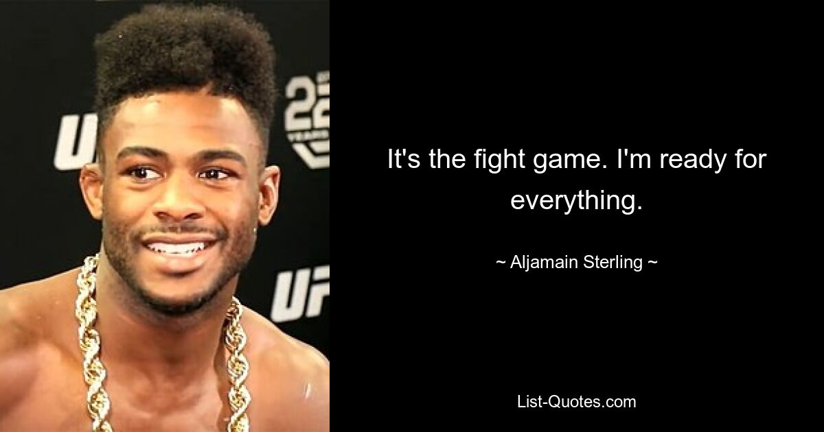 It's the fight game. I'm ready for everything. — © Aljamain Sterling