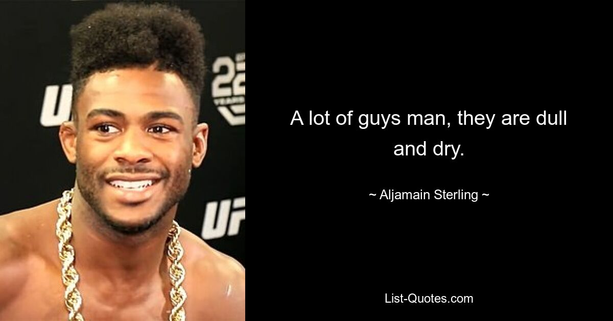 A lot of guys man, they are dull and dry. — © Aljamain Sterling