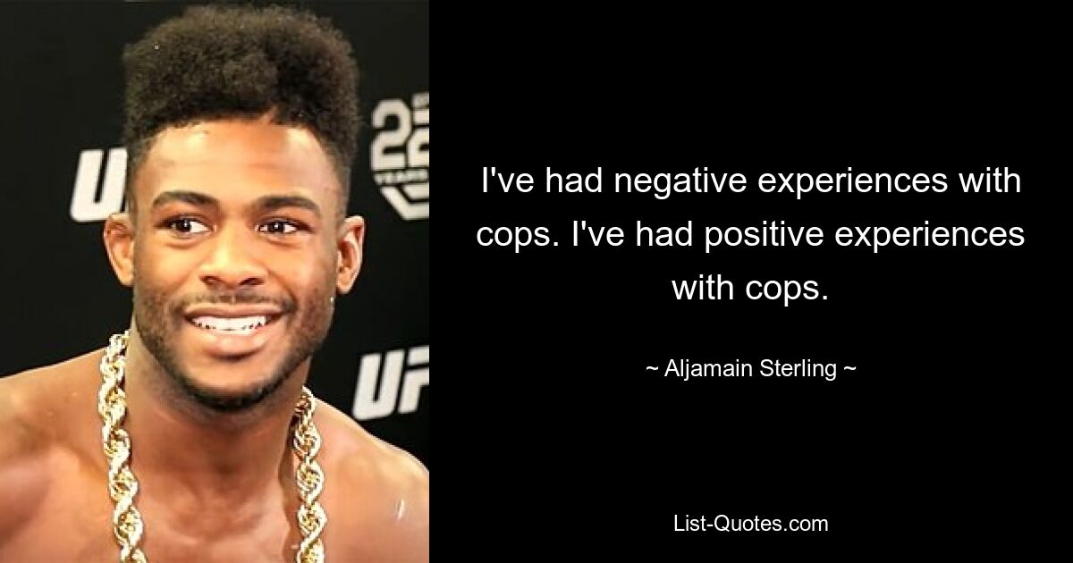 I've had negative experiences with cops. I've had positive experiences with cops. — © Aljamain Sterling