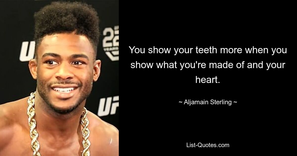 You show your teeth more when you show what you're made of and your heart. — © Aljamain Sterling