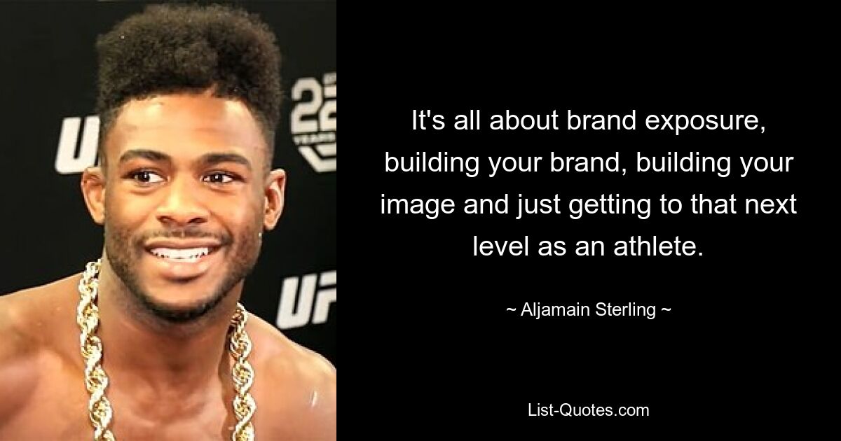 It's all about brand exposure, building your brand, building your image and just getting to that next level as an athlete. — © Aljamain Sterling