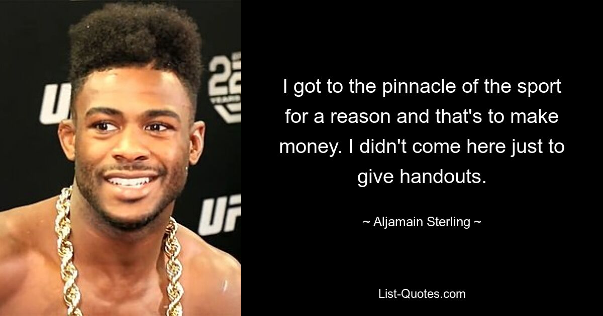 I got to the pinnacle of the sport for a reason and that's to make money. I didn't come here just to give handouts. — © Aljamain Sterling