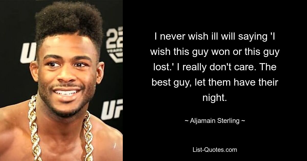 I never wish ill will saying 'I wish this guy won or this guy lost.' I really don't care. The best guy, let them have their night. — © Aljamain Sterling