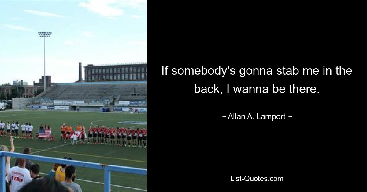 If somebody's gonna stab me in the back, I wanna be there. — © Allan A. Lamport