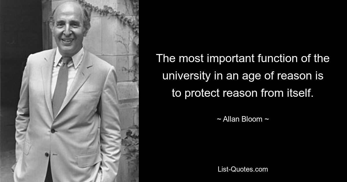 The most important function of the university in an age of reason is to protect reason from itself. — © Allan Bloom