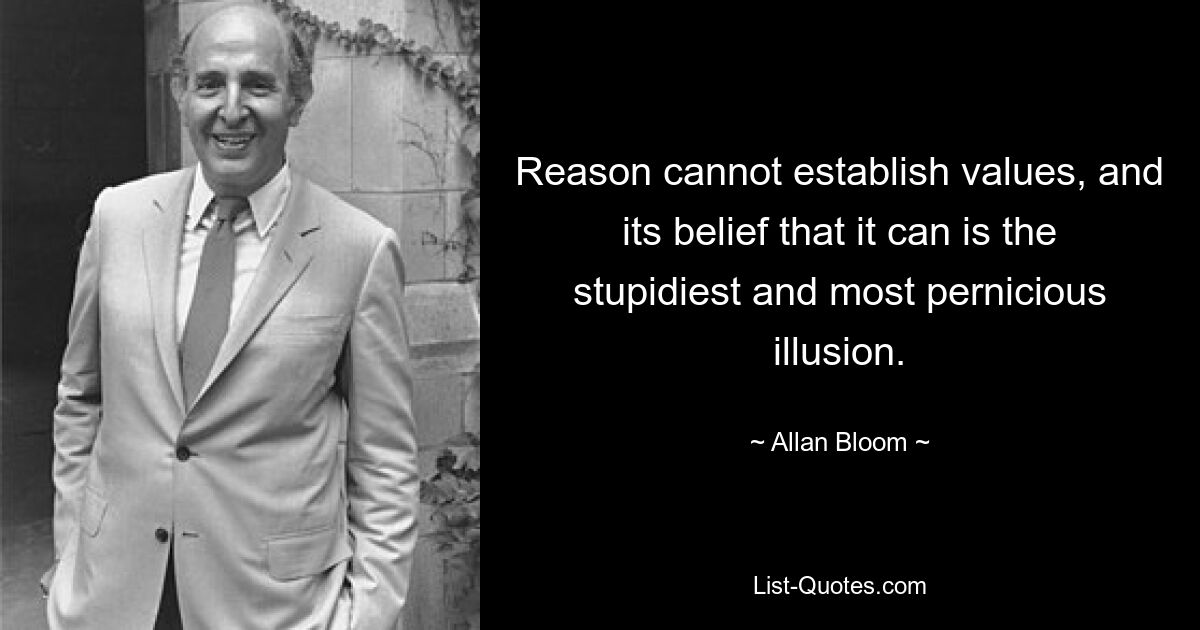 Reason cannot establish values, and its belief that it can is the stupidiest and most pernicious illusion. — © Allan Bloom