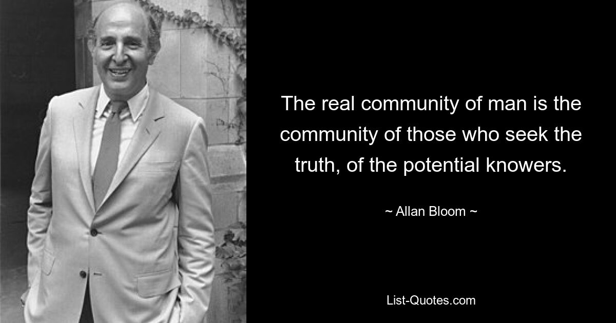 The real community of man is the community of those who seek the truth, of the potential knowers. — © Allan Bloom