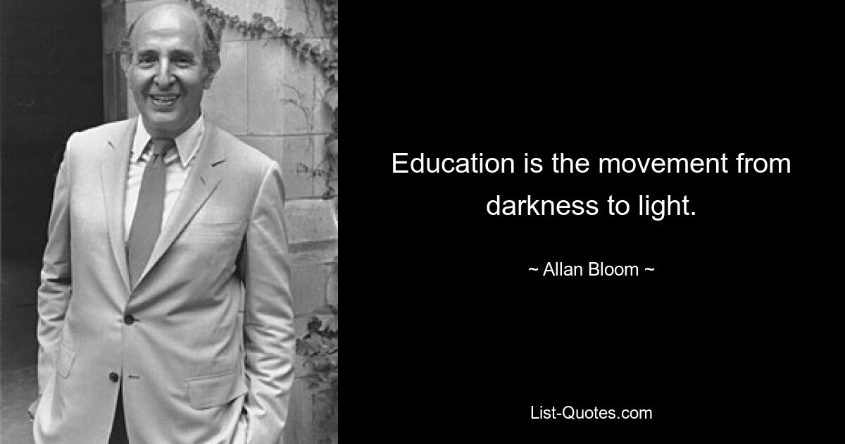 Education is the movement from darkness to light. — © Allan Bloom