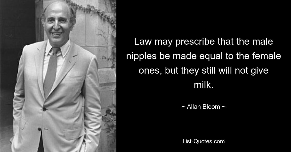 Law may prescribe that the male nipples be made equal to the female ones, but they still will not give milk. — © Allan Bloom