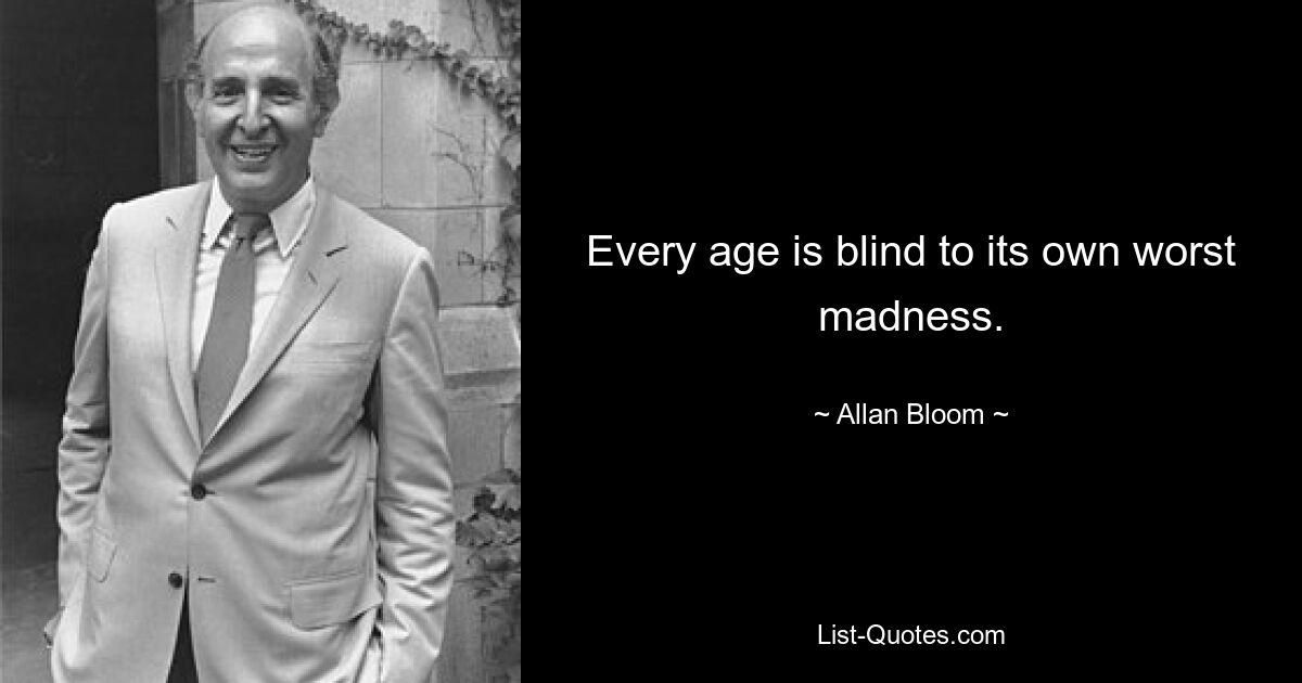 Every age is blind to its own worst madness. — © Allan Bloom