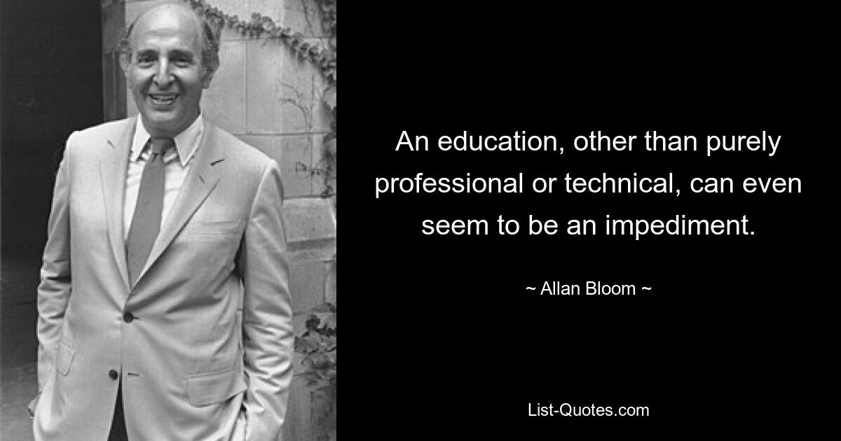 An education, other than purely professional or technical, can even seem to be an impediment. — © Allan Bloom