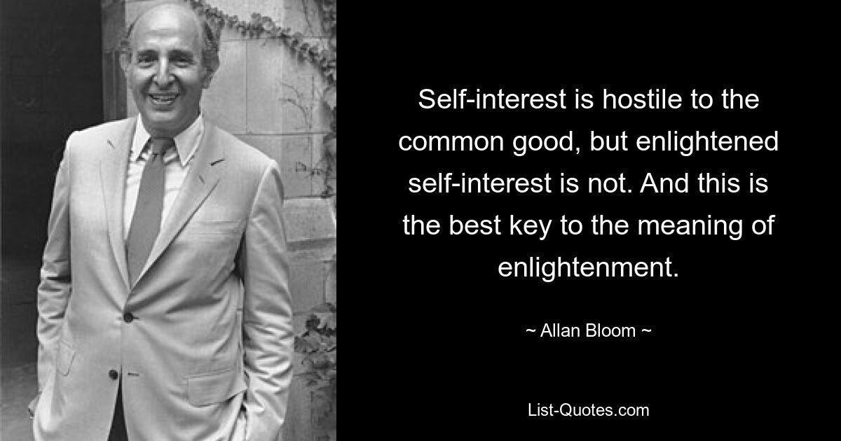 Self-interest is hostile to the common good, but enlightened self-interest is not. And this is the best key to the meaning of enlightenment. — © Allan Bloom